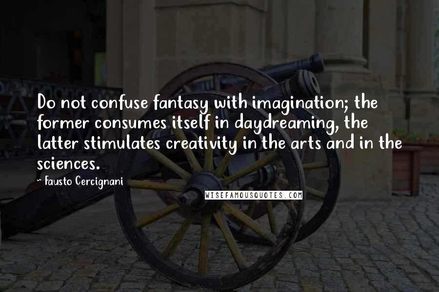Fausto Cercignani quotes: Do not confuse fantasy with imagination; the former consumes itself in daydreaming, the latter stimulates creativity in the arts and in the sciences. Fausto Cercignani quotes: Do not confuse fantasy with imagination; the former consumes itself in daydreaming, the latter stimulates creativity in the arts and in the sciences.