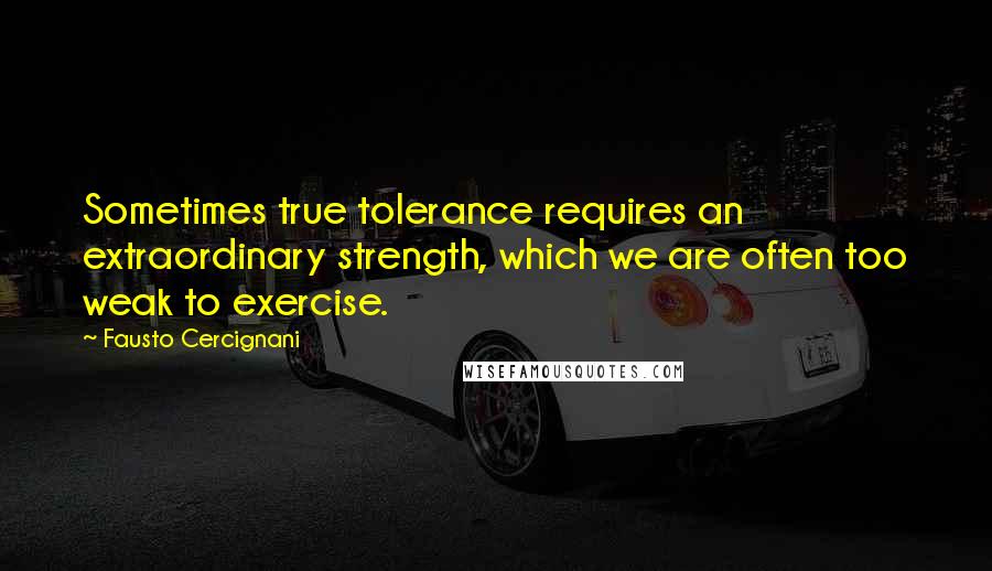 Fausto Cercignani quotes: Sometimes true tolerance requires an extraordinary strength, which we are often too weak to exercise.
