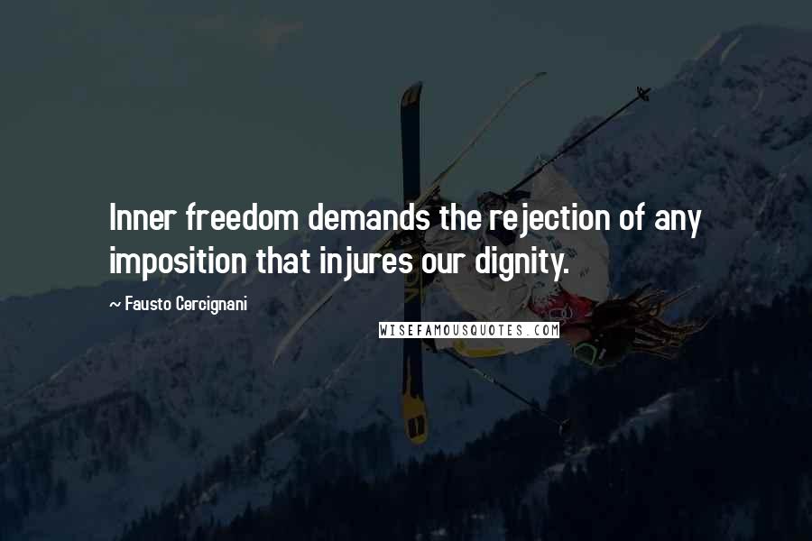 Fausto Cercignani quotes: Inner freedom demands the rejection of any imposition that injures our dignity.