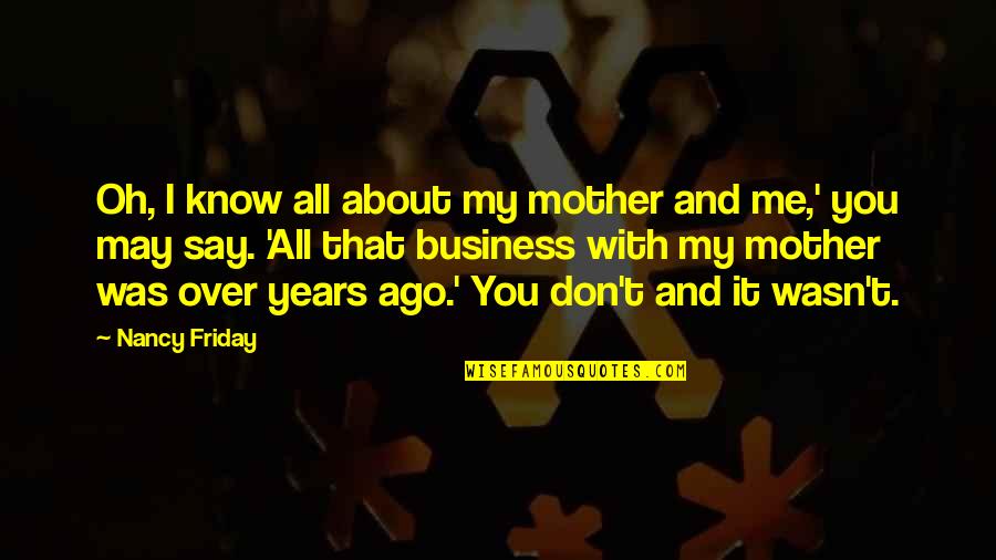 Fausto De Goethe Quotes By Nancy Friday: Oh, I know all about my mother and Fausto De Goethe Quotes By Nancy Friday: Oh, I know all about my mother and