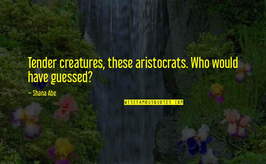 Faux Friends Quotes By Shana Abe: Tender creatures, these aristocrats. Who would have guessed?