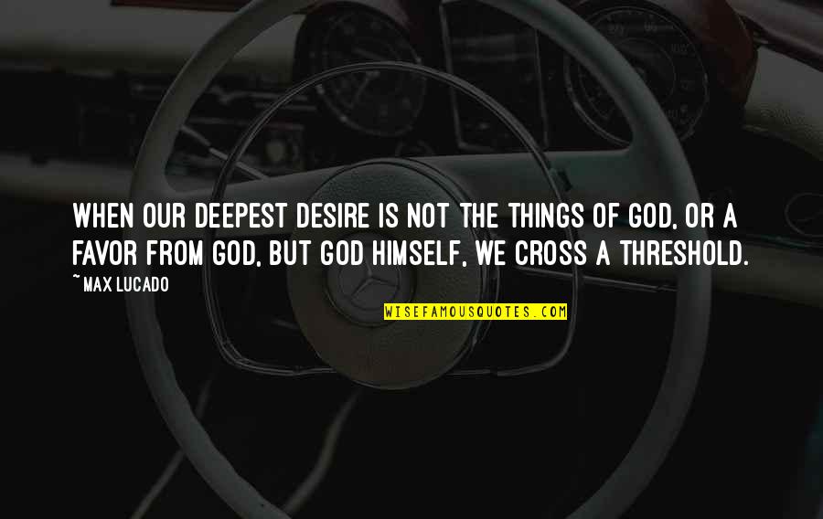 Favor Of God Quotes By Max Lucado: When our deepest desire is not the things