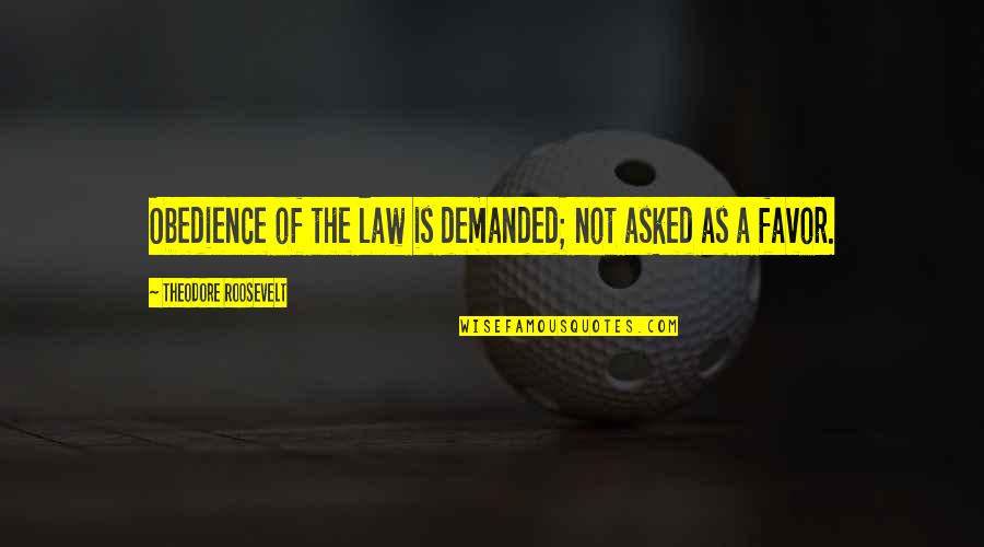 Favor Quotes By Theodore Roosevelt: Obedience of the law is demanded; not asked