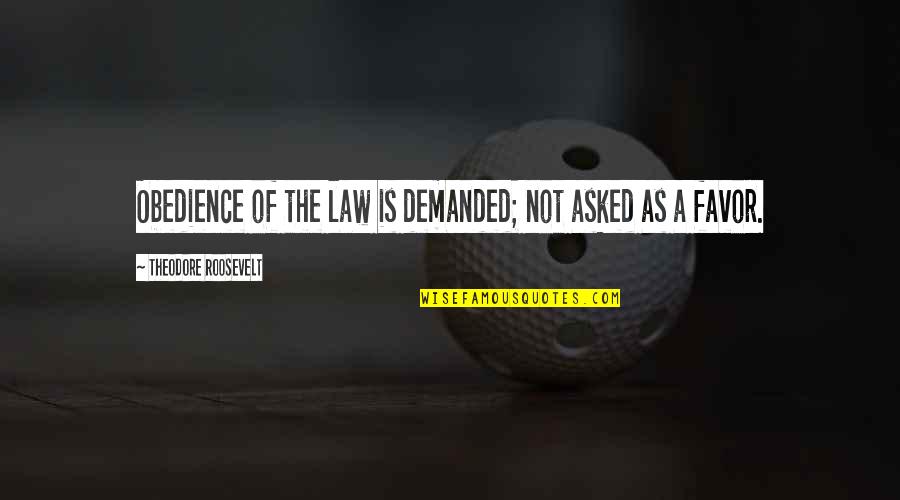 Favor'd Quotes By Theodore Roosevelt: Obedience of the law is demanded; not asked