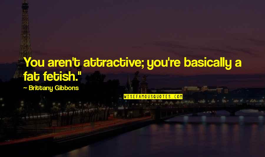 Favoreth Quotes By Brittany Gibbons: You aren't attractive; you're basically a fat fetish."