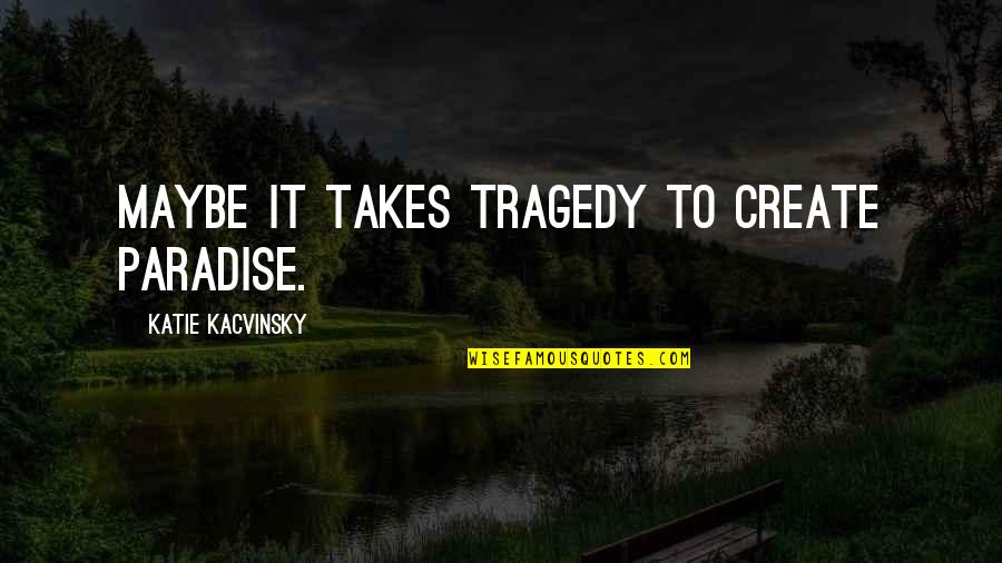 Favorite Hobby Quotes By Katie Kacvinsky: Maybe it takes tragedy to create paradise. Favorite Hobby Quotes By Katie Kacvinsky: Maybe it takes tragedy to create paradise.