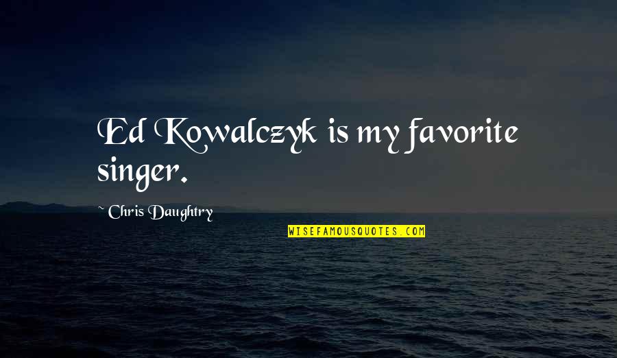 Favorite Singer Quotes By Chris Daughtry: Ed Kowalczyk is my favorite singer.