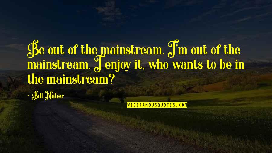 Favorite Subjects Quotes By Bill Maher: Be out of the mainstream. I'm out of