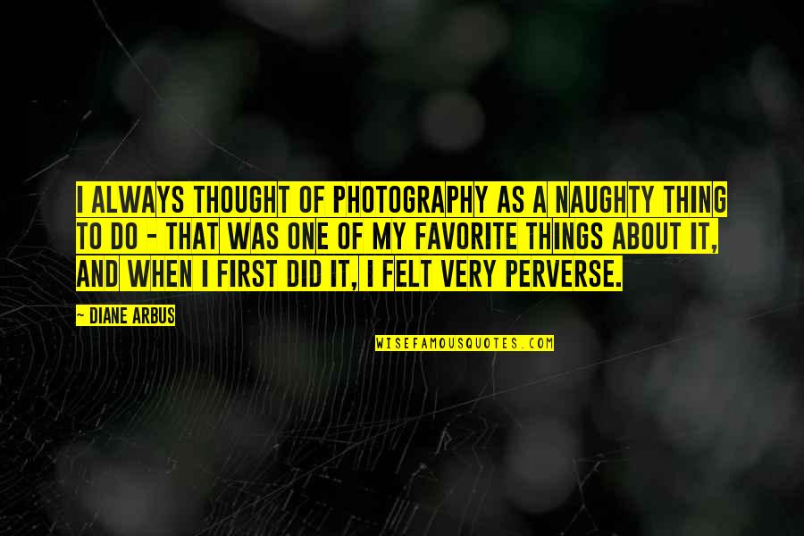 Favorite Things To Do Quotes By Diane Arbus: I always thought of photography as a naughty
