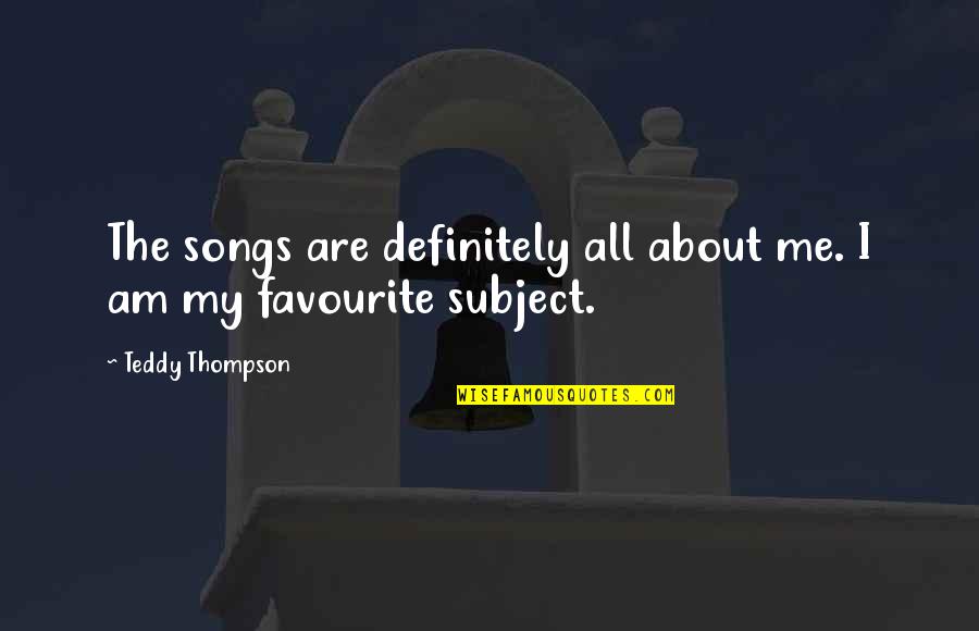 Favourite Subject Quotes By Teddy Thompson: The songs are definitely all about me. I Favourite Subject Quotes By Teddy Thompson: The songs are definitely all about me. I