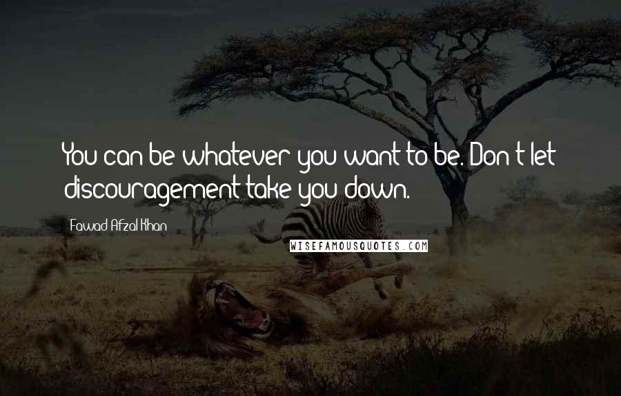 Fawad Afzal Khan quotes: You can be whatever you want to be. Don't let discouragement take you down.