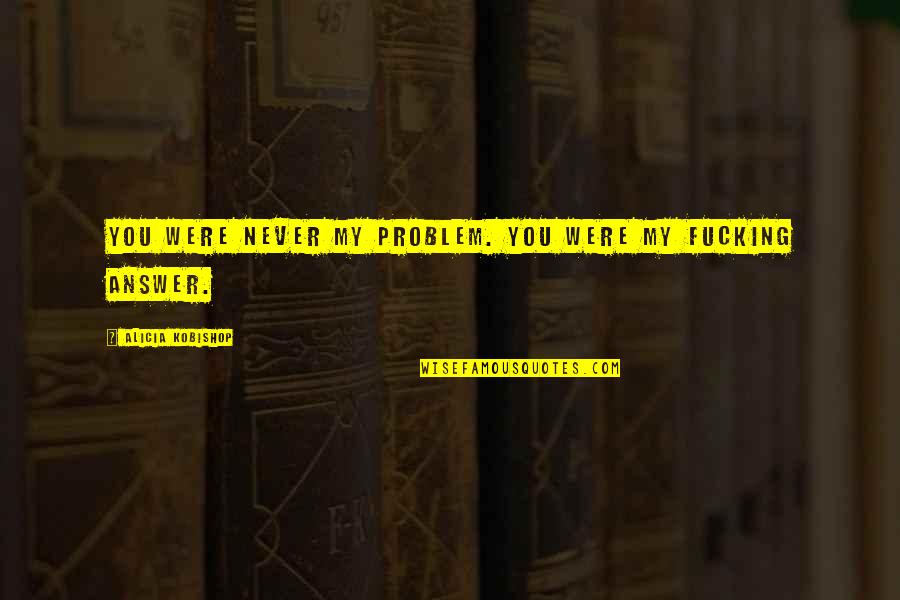Fawad Chaudhry Quotes By Alicia Kobishop: You were never my problem. You were my Fawad Chaudhry Quotes By Alicia Kobishop: You were never my problem. You were my