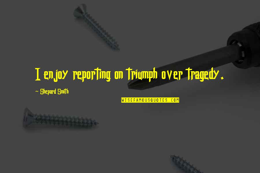 Fawall Quotes By Shepard Smith: I enjoy reporting on triumph over tragedy.