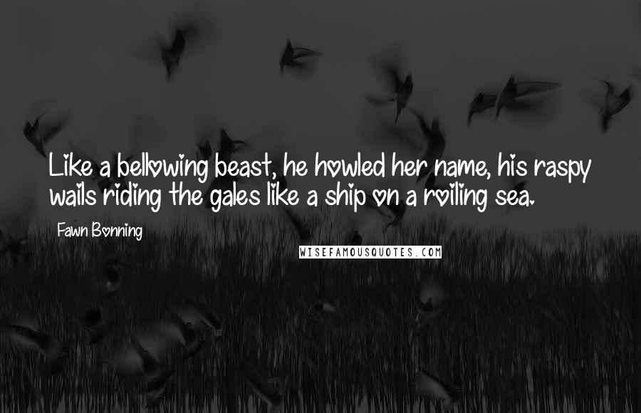 Fawn Bonning quotes: Like a bellowing beast, he howled her name, his raspy wails riding the gales like a ship on a roiling sea.