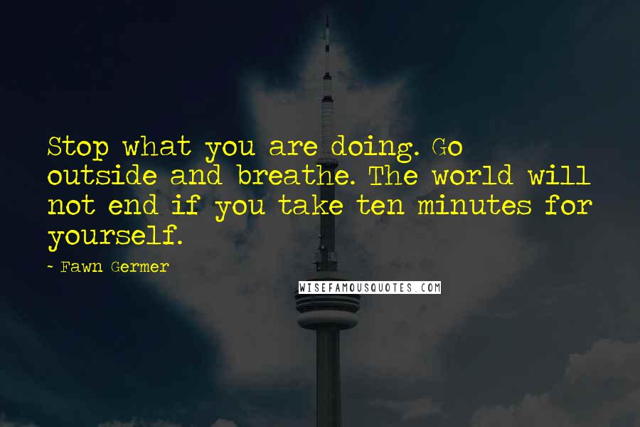 Fawn Germer quotes: Stop what you are doing. Go outside and breathe. The world will not end if you take ten minutes for yourself.