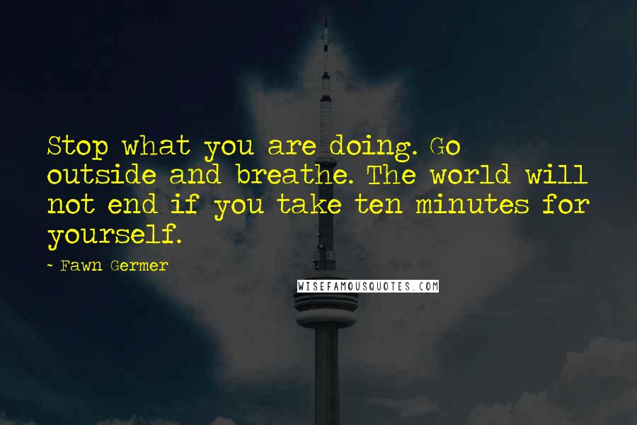 Fawn Germer quotes: Stop what you are doing. Go outside and breathe. The world will not end if you take ten minutes for yourself. Fawn Germer quotes: Stop what you are doing. Go outside and breathe. The world will not end if you take ten minutes for yourself.