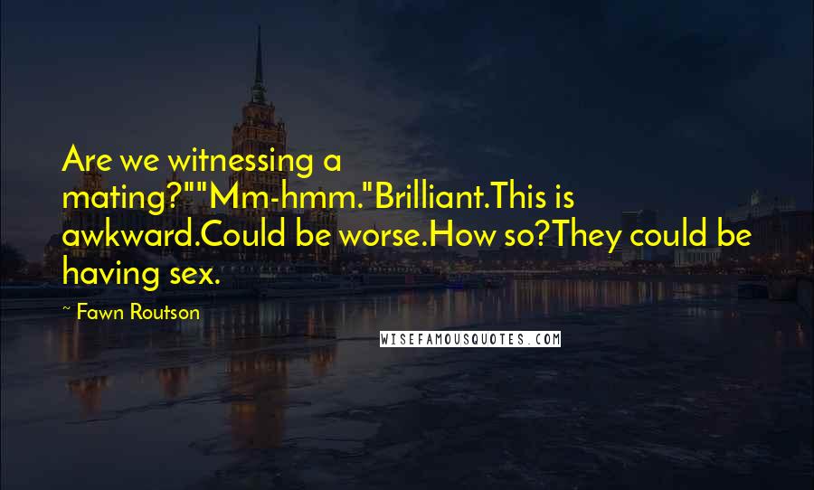 Fawn Routson quotes: Are we witnessing a mating?""Mm-hmm."Brilliant.This is awkward.Could be worse.How so?They could be having sex.