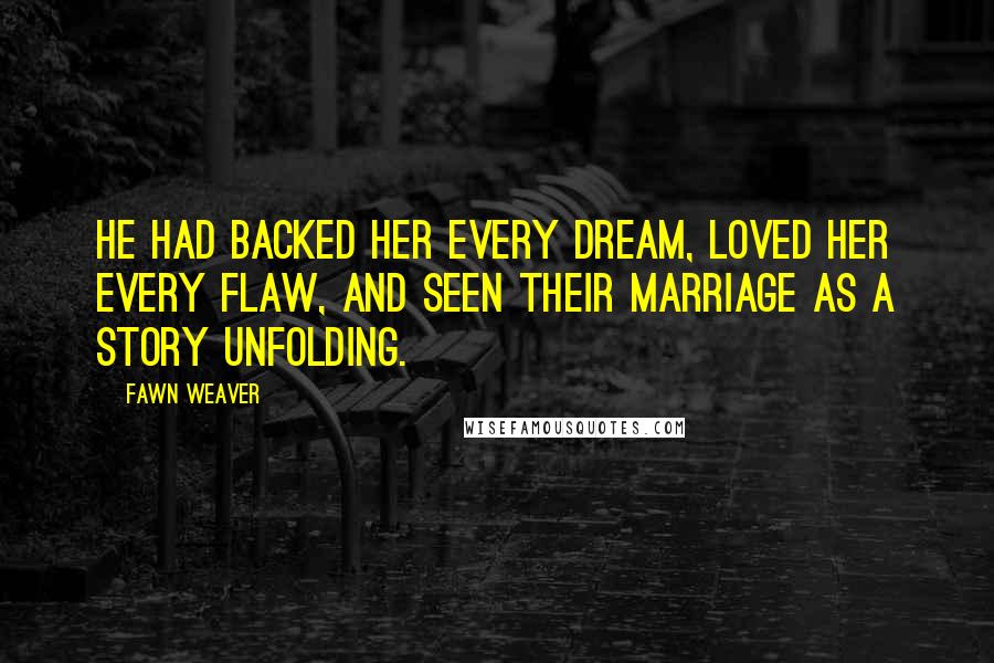 Fawn Weaver quotes: He had backed her every dream, loved her every flaw, and seen their marriage as a story unfolding.
