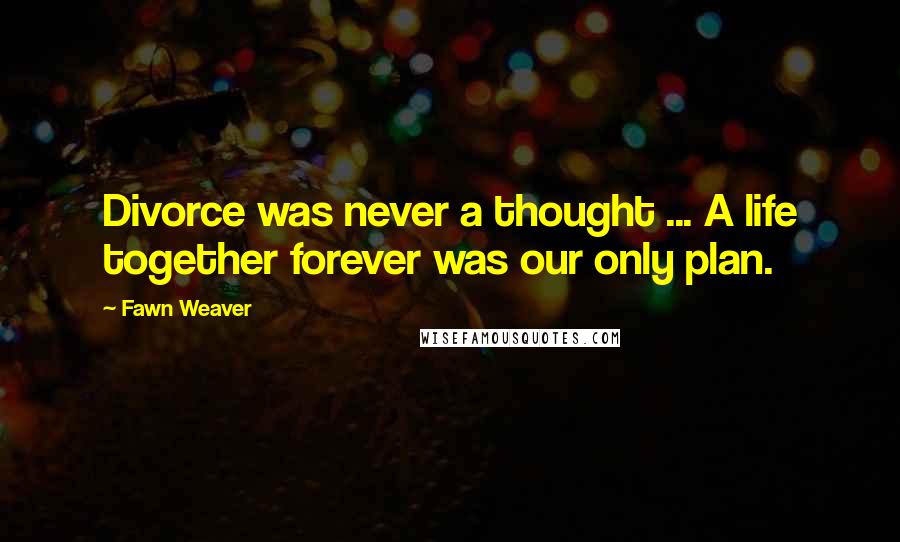 Fawn Weaver quotes: Divorce was never a thought ... A life together forever was our only plan.