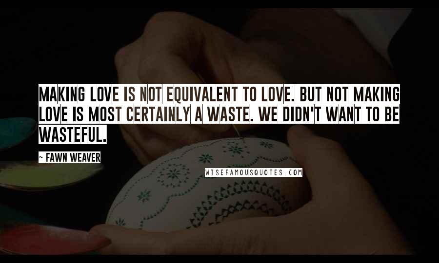 Fawn Weaver quotes: Making love is not equivalent to love. But not making love is most certainly a waste. We didn't want to be wasteful.