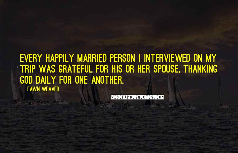 Fawn Weaver quotes: Every happily married person I interviewed on my trip was grateful for his or her spouse, thanking God daily for one another.