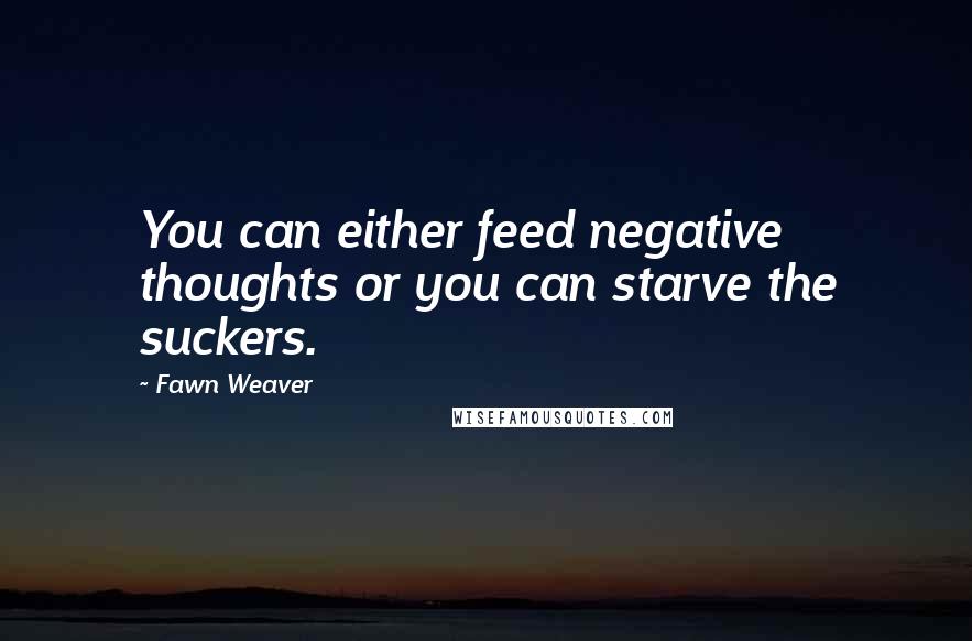 Fawn Weaver quotes: You can either feed negative thoughts or you can starve the suckers.