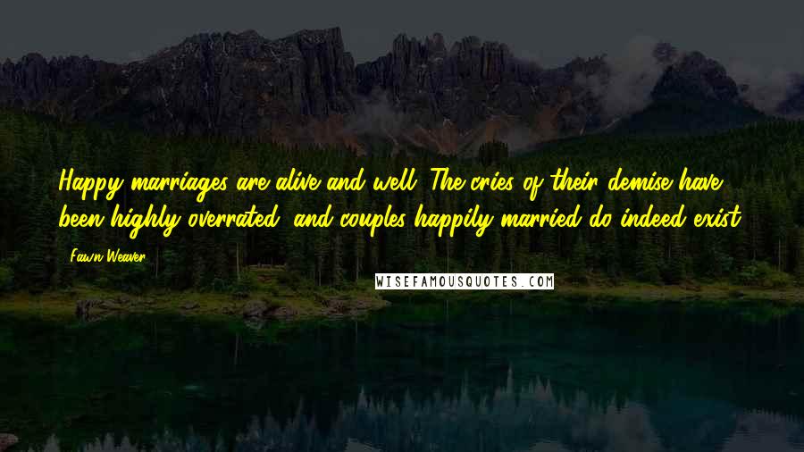 Fawn Weaver quotes: Happy marriages are alive and well. The cries of their demise have been highly overrated, and couples happily married do indeed exist.