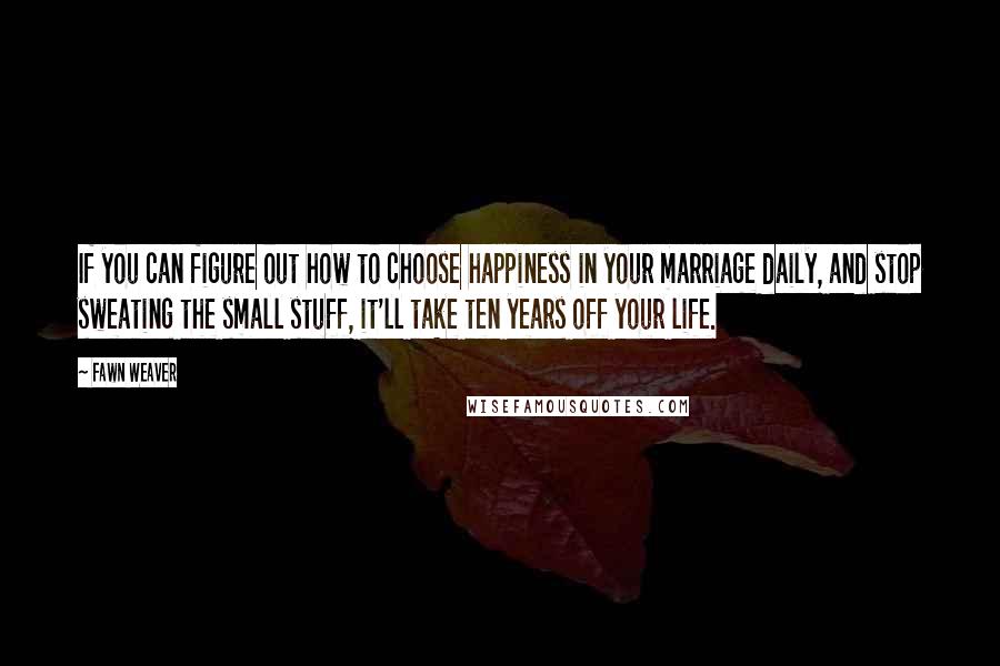 Fawn Weaver quotes: If you can figure out how to choose happiness in your marriage daily, and stop sweating the small stuff, it'll take ten years off your life.