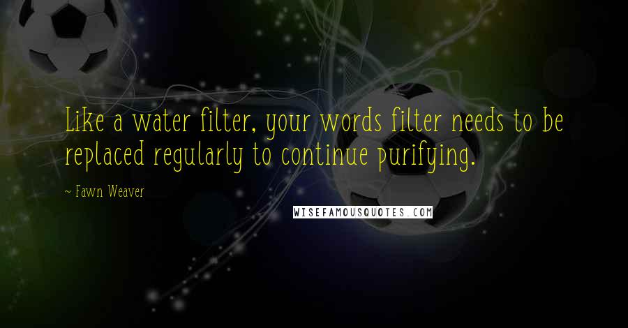 Fawn Weaver quotes: Like a water filter, your words filter needs to be replaced regularly to continue purifying.