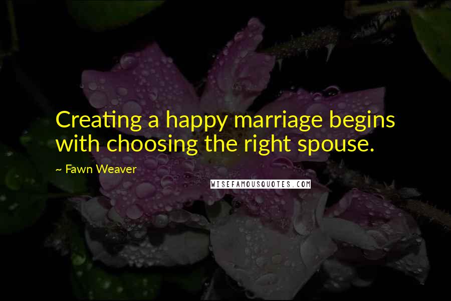 Fawn Weaver quotes: Creating a happy marriage begins with choosing the right spouse.