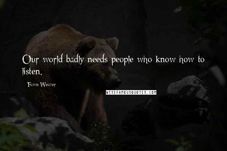 Fawn Weaver quotes: Our world badly needs people who know how to listen.