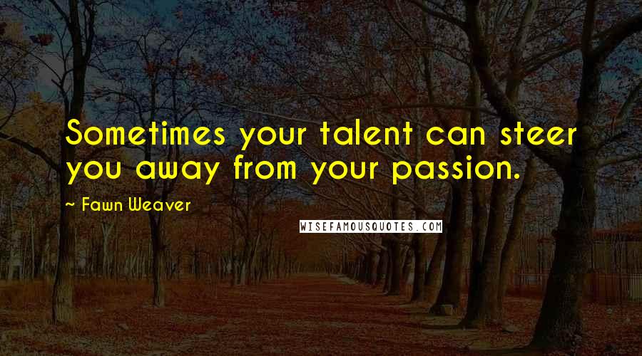 Fawn Weaver quotes: Sometimes your talent can steer you away from your passion.