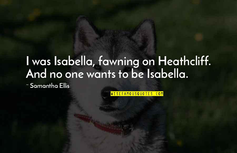 Fawning Quotes By Samantha Ellis: I was Isabella, fawning on Heathcliff. And no