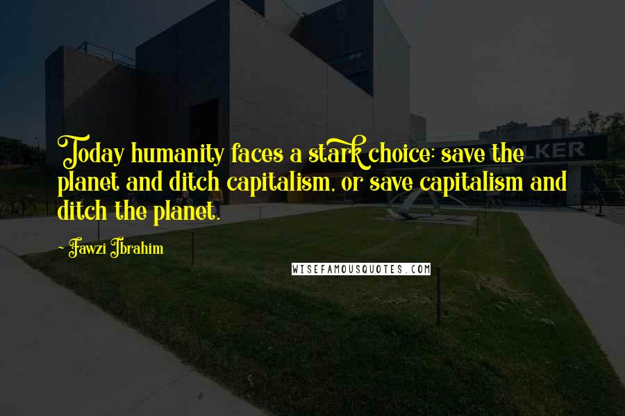 Fawzi Ibrahim quotes: Today humanity faces a stark choice: save the planet and ditch capitalism, or save capitalism and ditch the planet. Fawzi Ibrahim quotes: Today humanity faces a stark choice: save the planet and ditch capitalism, or save capitalism and ditch the planet.