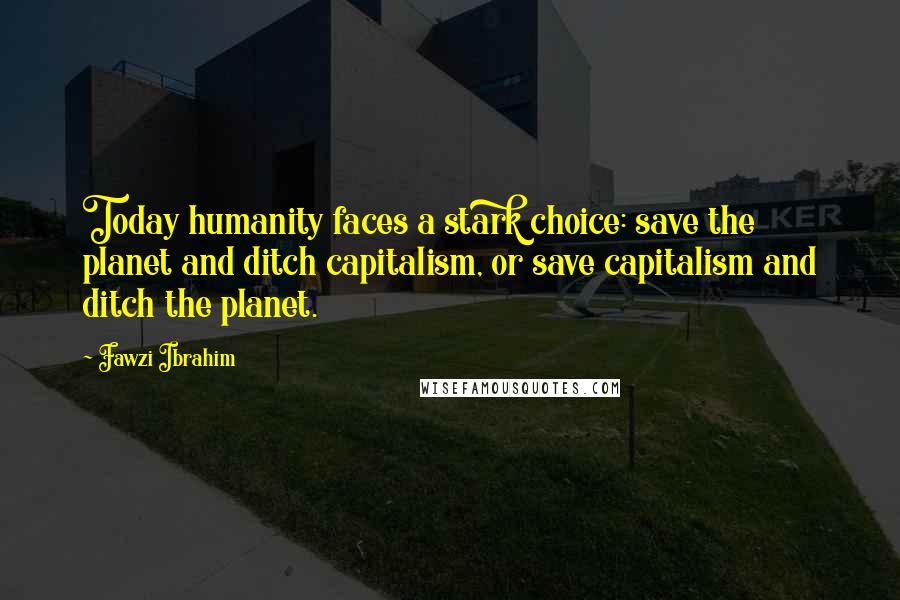 Fawzi Ibrahim quotes: Today humanity faces a stark choice: save the planet and ditch capitalism, or save capitalism and ditch the planet.