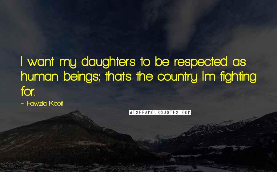 Fawzia Koofi quotes: I want my daughters to be respected as human beings; that's the country I'm fighting for.