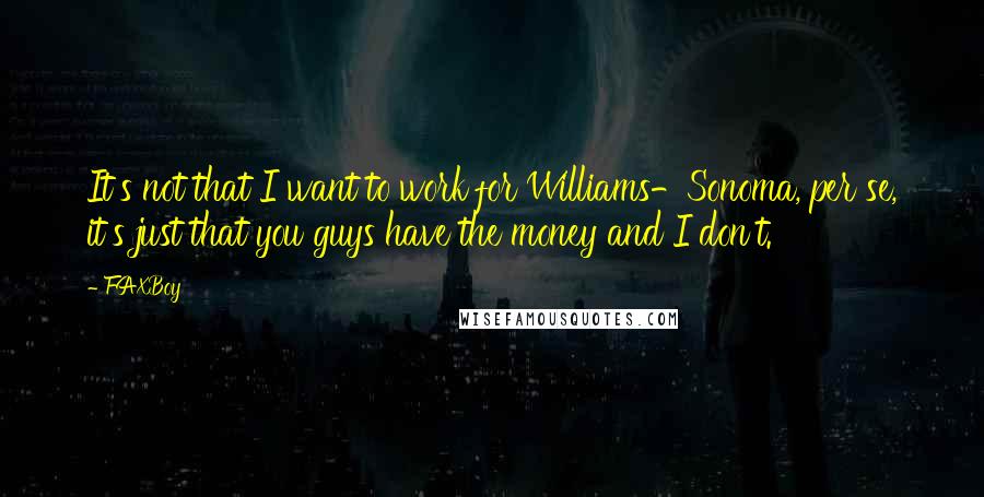 FAXBoy quotes: It's not that I want to work for Williams-Sonoma, per se, it's just that you guys have the money and I don't. FAXBoy quotes: It's not that I want to work for Williams-Sonoma, per se, it's just that you guys have the money and I don't.