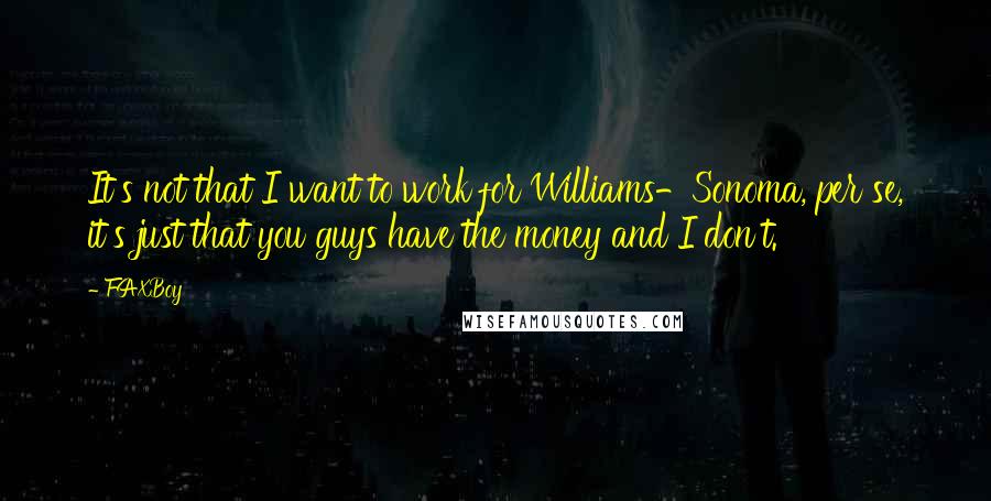 FAXBoy quotes: It's not that I want to work for Williams-Sonoma, per se, it's just that you guys have the money and I don't.