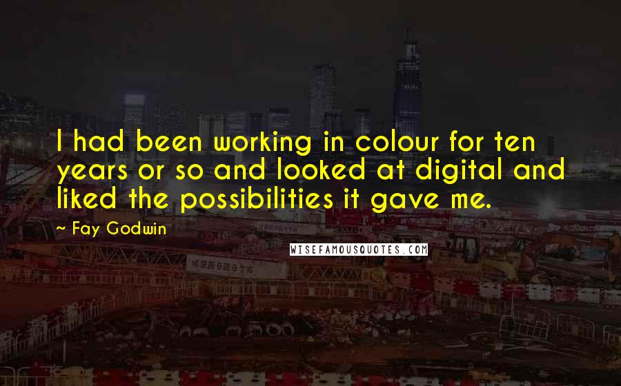 Fay Godwin quotes: I had been working in colour for ten years or so and looked at digital and liked the possibilities it gave me.