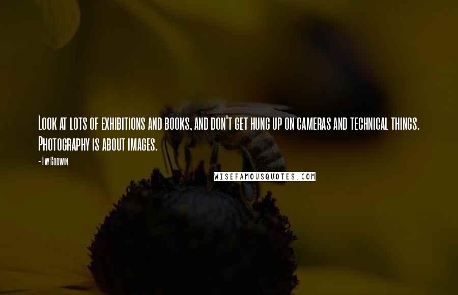 Fay Godwin quotes: Look at lots of exhibitions and books, and don't get hung up on cameras and technical things. Photography is about images.