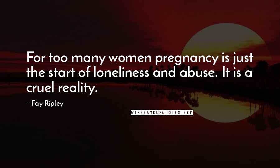 Fay Ripley quotes: For too many women pregnancy is just the start of loneliness and abuse. It is a cruel reality.