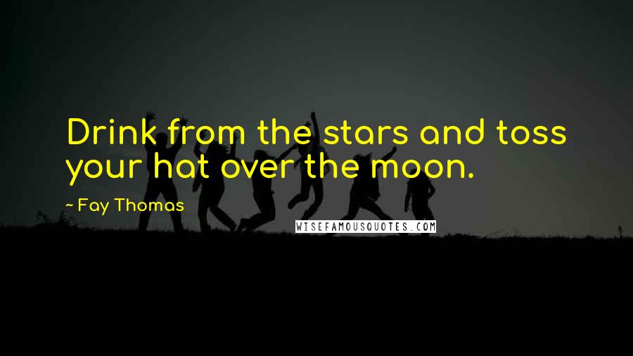 Fay Thomas quotes: Drink from the stars and toss your hat over the moon.