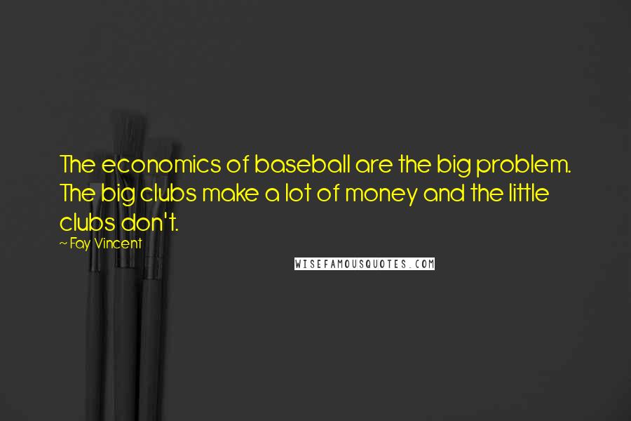 Fay Vincent quotes: The economics of baseball are the big problem. The big clubs make a lot of money and the little clubs don't.