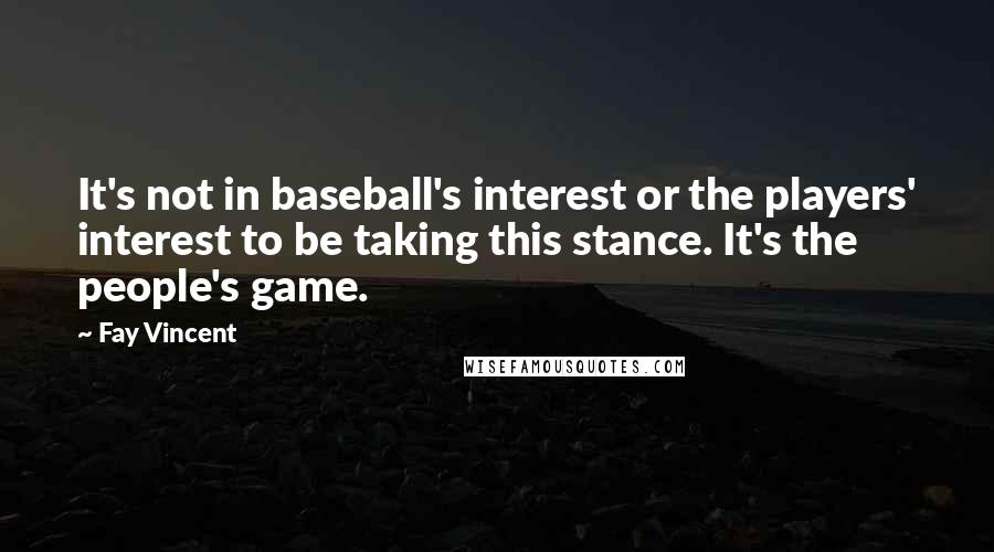 Fay Vincent quotes: It's not in baseball's interest or the players' interest to be taking this stance. It's the people's game.