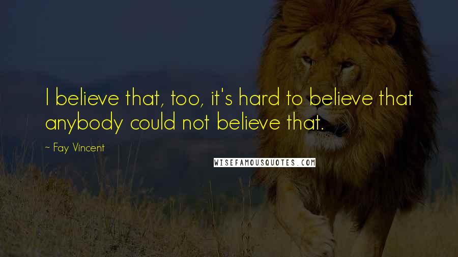 Fay Vincent quotes: I believe that, too, it's hard to believe that anybody could not believe that.