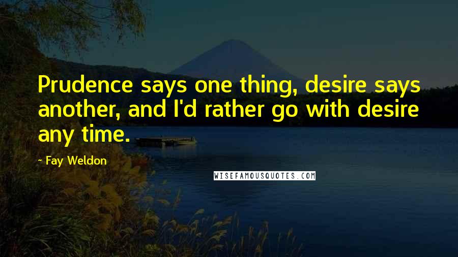 Fay Weldon quotes: Prudence says one thing, desire says another, and I'd rather go with desire any time.