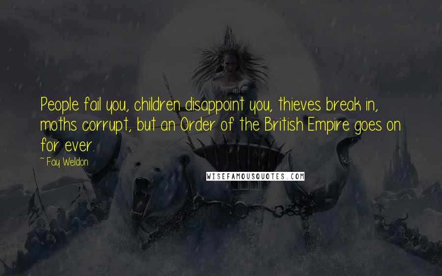 Fay Weldon quotes: People fail you, children disappoint you, thieves break in, moths corrupt, but an Order of the British Empire goes on for ever.