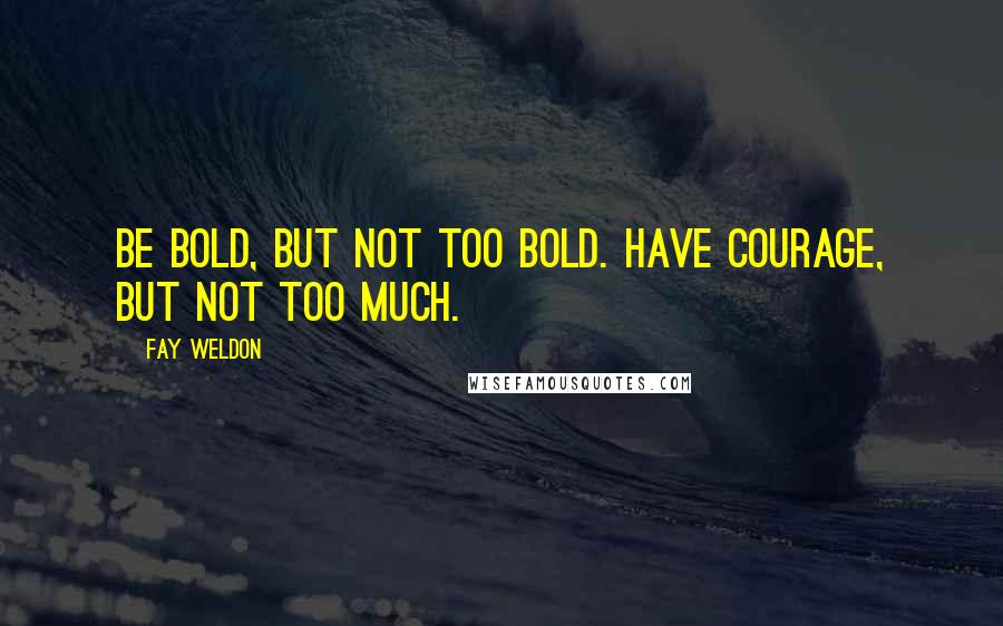 Fay Weldon quotes: Be bold, but not too bold. Have courage, but not too much.