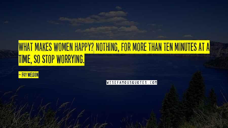 Fay Weldon quotes: What makes women happy? Nothing, for more than ten minutes at a time, so stop worrying.