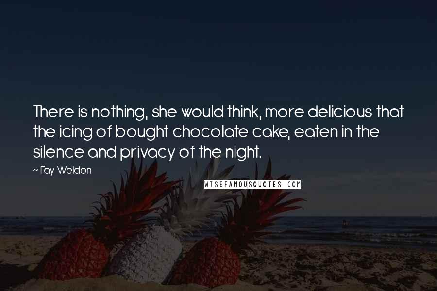 Fay Weldon quotes: There is nothing, she would think, more delicious that the icing of bought chocolate cake, eaten in the silence and privacy of the night.